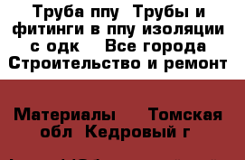 Труба ппу. Трубы и фитинги в ппу изоляции с одк. - Все города Строительство и ремонт » Материалы   . Томская обл.,Кедровый г.